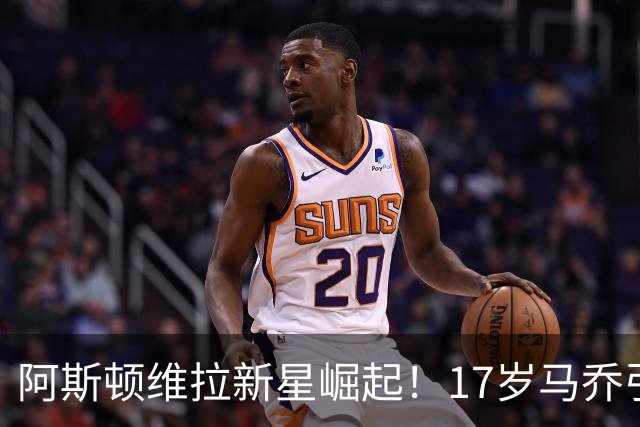 阿斯顿维拉新星崛起！17岁马乔引发全欧瞩目
